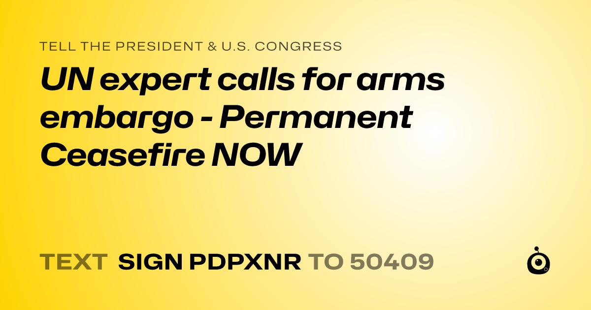 A shareable card that reads "tell the President & U.S. Congress: UN expert calls for arms embargo - Permanent Ceasefire NOW" followed by "text sign PDPXNR to 50409"
