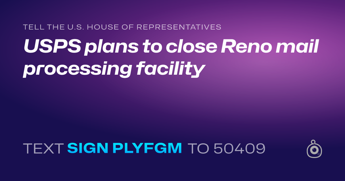 A shareable card that reads "tell the U.S. House of Representatives: USPS plans to close Reno mail processing facility" followed by "text sign PLYFGM to 50409"