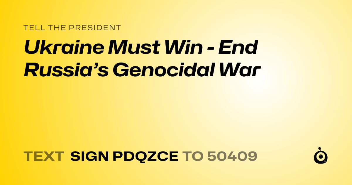 A shareable card that reads "tell the President: Ukraine Must Win - End Russia’s Genocidal War" followed by "text sign PDQZCE to 50409"