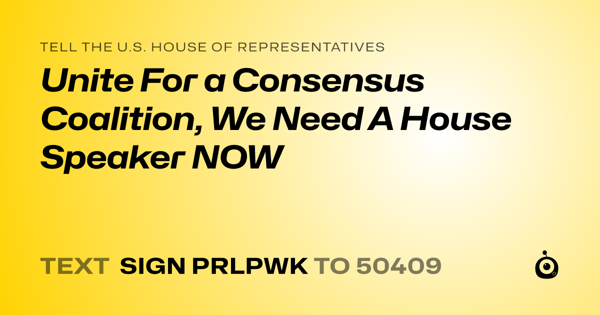 A shareable card that reads "tell the U.S. House of Representatives: Unite For a Consensus Coalition, We Need A House Speaker NOW" followed by "text sign PRLPWK to 50409"