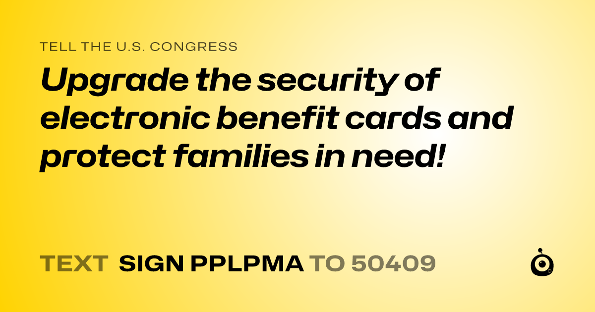 A shareable card that reads "tell the U.S. Congress: Upgrade the security of electronic benefit cards and protect families in need!" followed by "text sign PPLPMA to 50409"