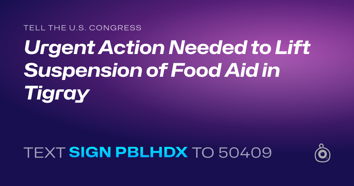 A shareable card that reads "tell the U.S. Congress: Urgent Action Needed to Lift Suspension of Food Aid in Tigray" followed by "text sign PBLHDX to 50409"