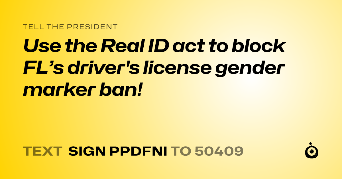 A shareable card that reads "tell the President: Use the Real ID act to block FL’s driver's license gender marker ban!" followed by "text sign PPDFNI to 50409"
