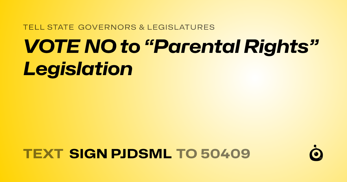 A shareable card that reads "tell State Governors & Legislatures: VOTE NO to “Parental Rights” Legislation" followed by "text sign PJDSML to 50409"