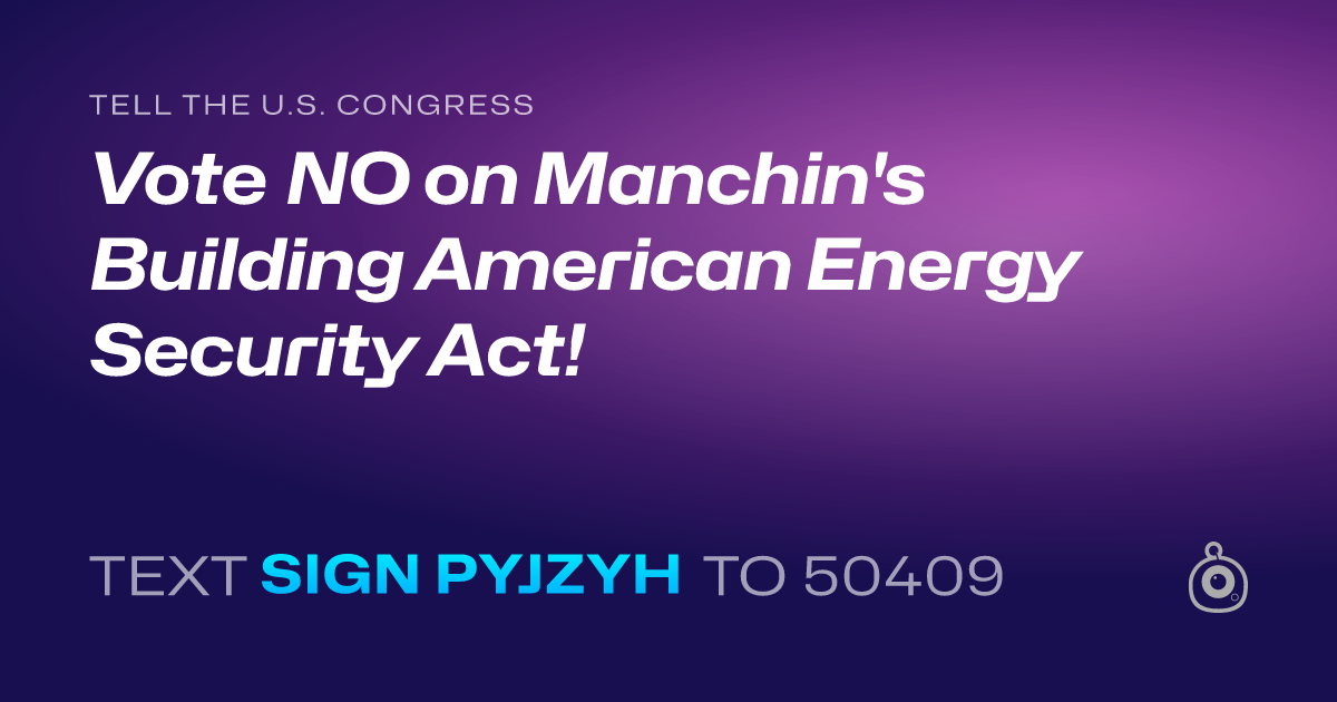 A shareable card that reads "tell the U.S. Congress: Vote NO on Manchin's Building American Energy Security Act!" followed by "text sign PYJZYH to 50409"
