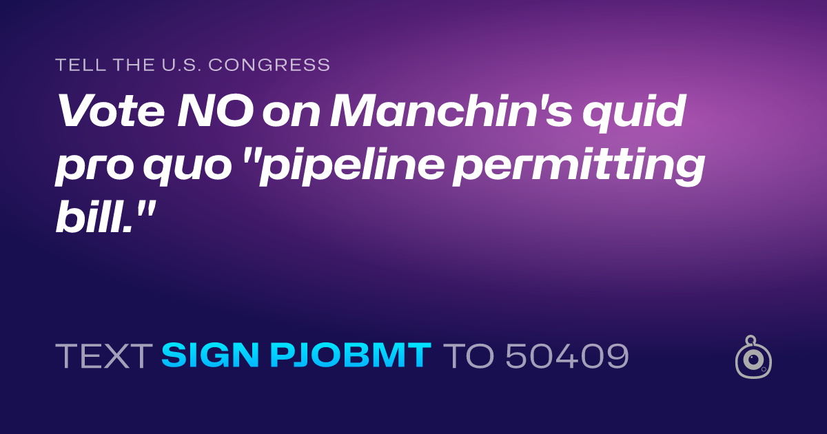 A shareable card that reads "tell the U.S. Congress: Vote NO on Manchin's quid pro quo "pipeline permitting bill."" followed by "text sign PJOBMT to 50409"