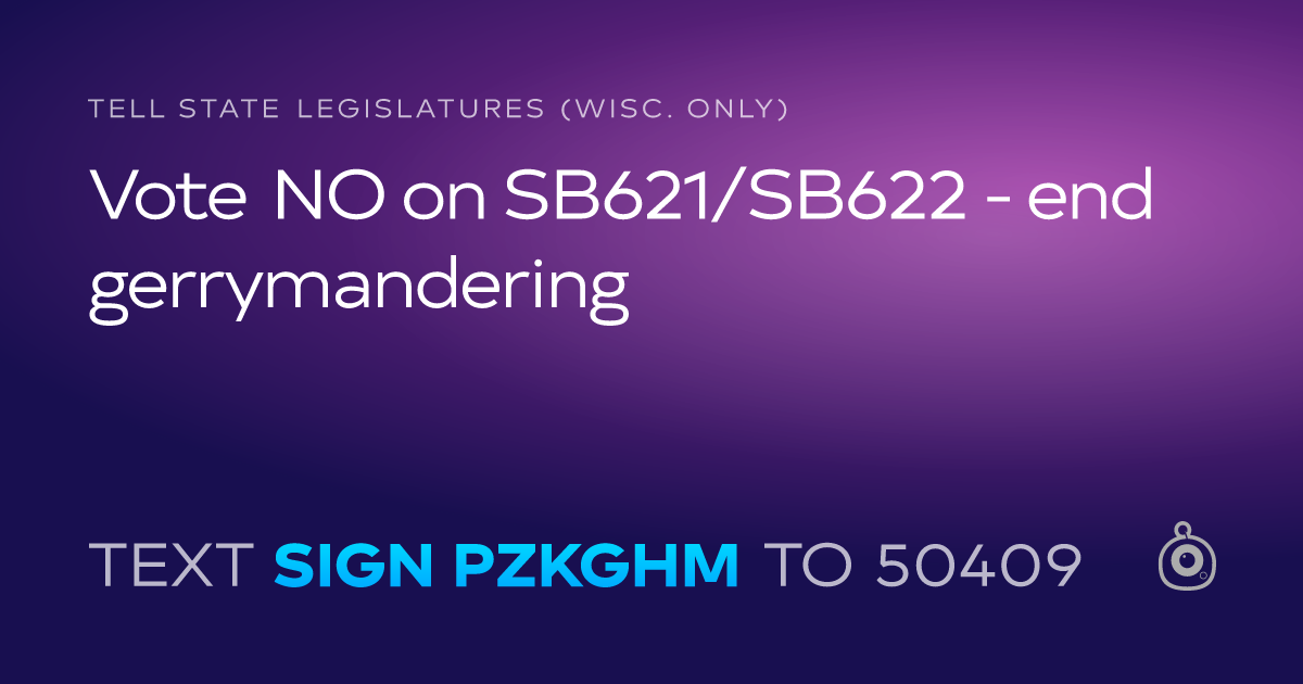 A shareable card that reads "tell State Legislatures (Wisc. only): Vote NO on SB621/SB622 - end gerrymandering" followed by "text sign PZKGHM to 50409"
