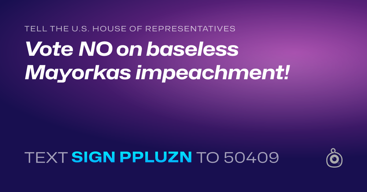 A shareable card that reads "tell the U.S. House of Representatives: Vote NO on baseless Mayorkas impeachment!" followed by "text sign PPLUZN to 50409"