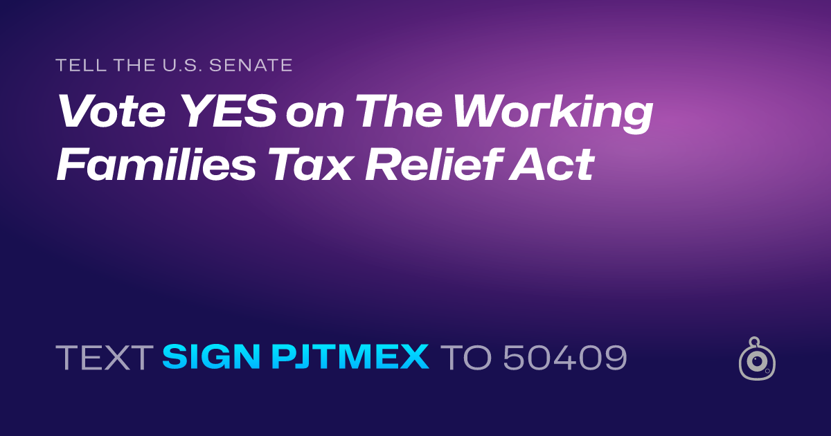 A shareable card that reads "tell the U.S. Senate: Vote YES on The Working Families Tax Relief Act" followed by "text sign PJTMEX to 50409"