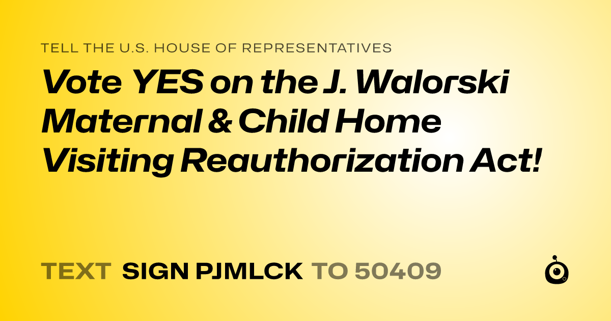 A shareable card that reads "tell the U.S. House of Representatives: Vote YES on the J. Walorski Maternal & Child Home Visiting Reauthorization Act!" followed by "text sign PJMLCK to 50409"