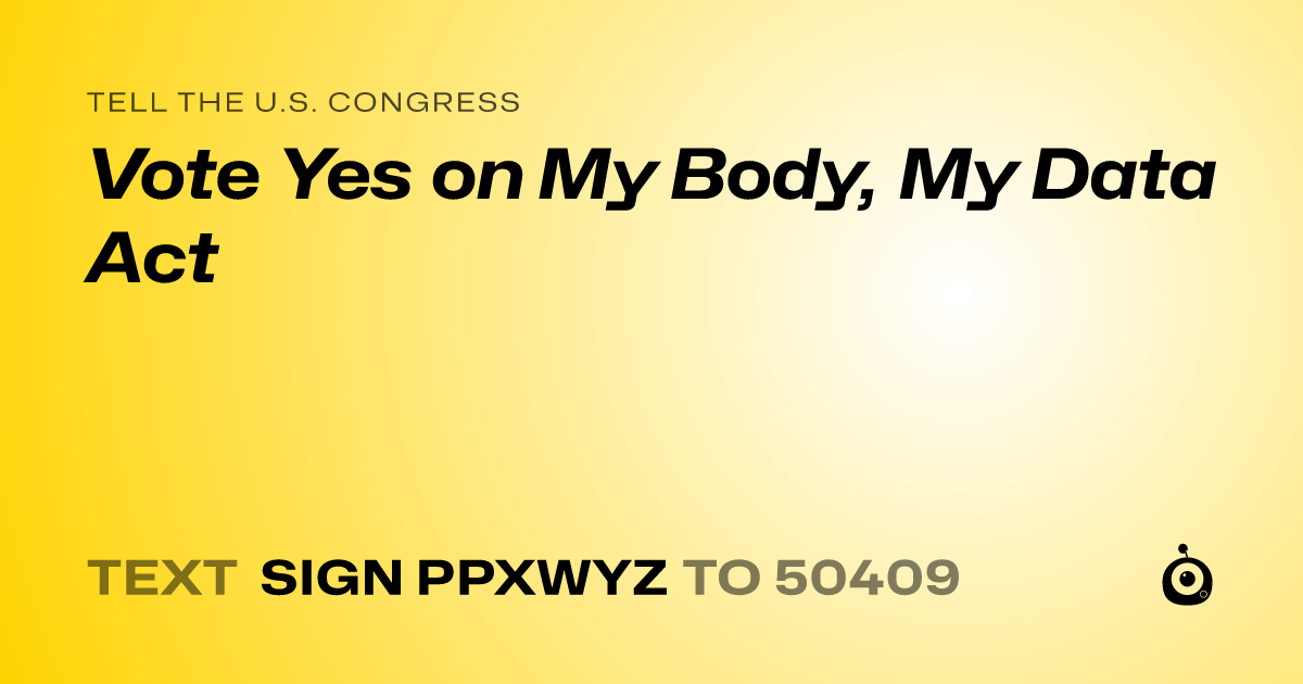 A shareable card that reads "tell the U.S. Congress: Vote Yes on My Body, My Data Act" followed by "text sign PPXWYZ to 50409"
