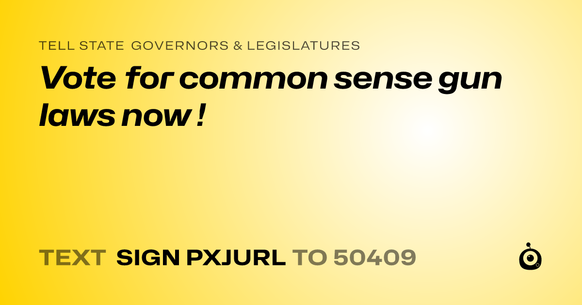 A shareable card that reads "tell State Governors & Legislatures: Vote for common sense gun laws now !" followed by "text sign PXJURL to 50409"