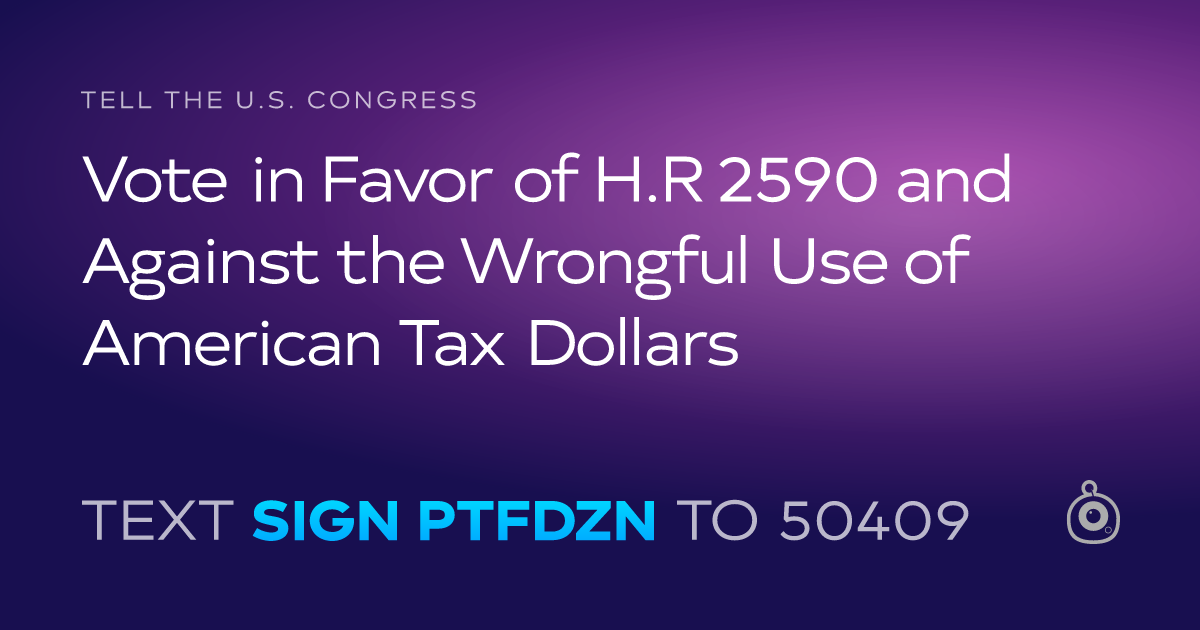A shareable card that reads "tell the U.S. Congress: Vote in Favor of H.R 2590 and Against the Wrongful Use of American Tax Dollars" followed by "text sign PTFDZN to 50409"