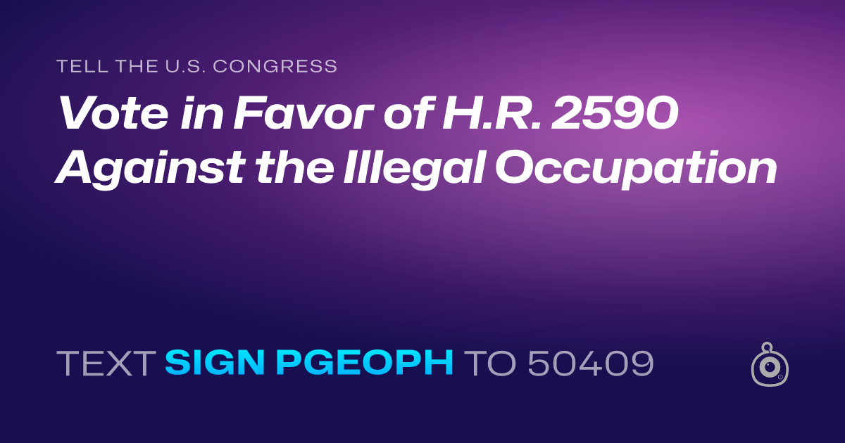 A shareable card that reads "tell the U.S. Congress: Vote in Favor of H.R. 2590 Against the Illegal Occupation" followed by "text sign PGEOPH to 50409"