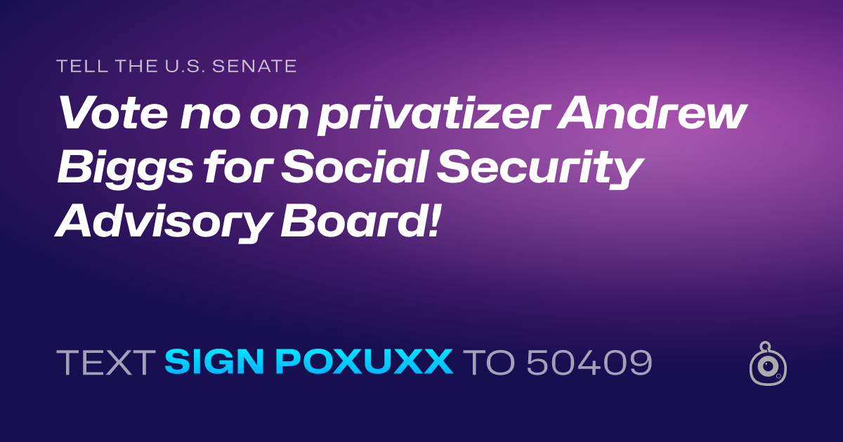 A shareable card that reads "tell the U.S. Senate: Vote no on privatizer Andrew Biggs for Social Security Advisory Board!" followed by "text sign POXUXX to 50409"