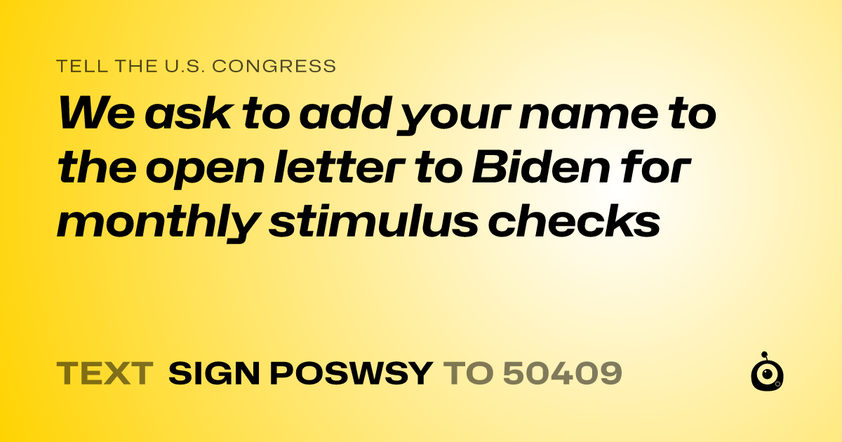 A shareable card that reads "tell the U.S. Congress: We ask to add your name to the open letter to Biden for monthly stimulus checks" followed by "text sign POSWSY to 50409"