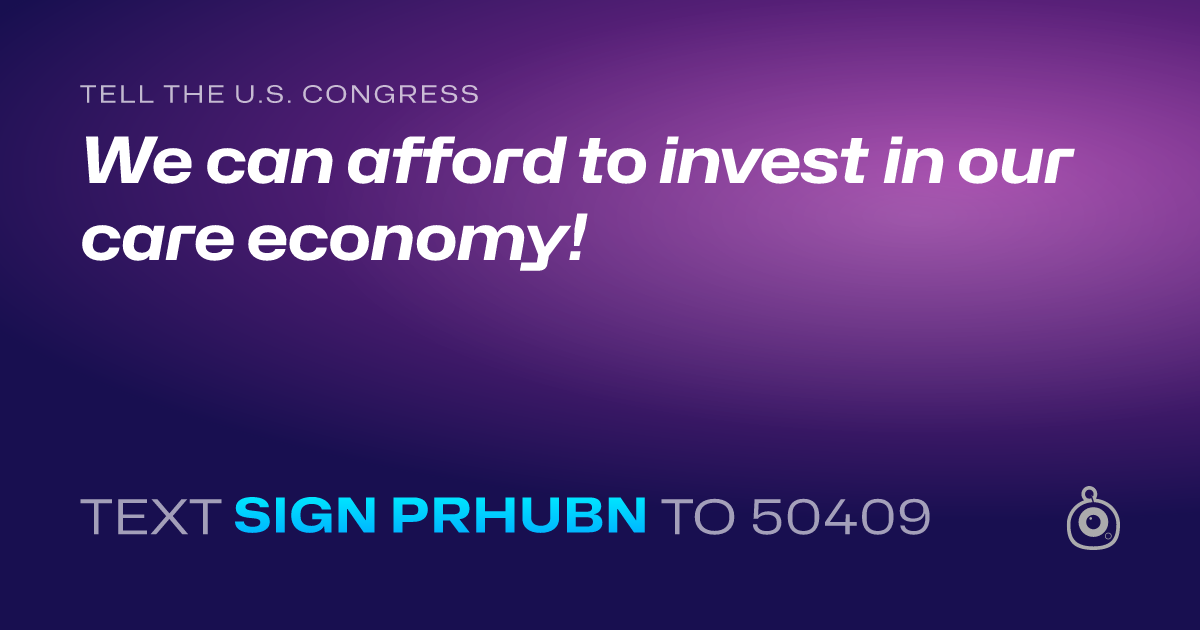 A shareable card that reads "tell the U.S. Congress: We can afford to invest in our care economy!" followed by "text sign PRHUBN to 50409"