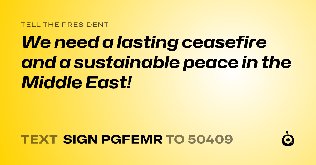 A shareable card that reads "tell the President: We need a lasting ceasefire and a sustainable peace in the Middle East!" followed by "text sign PGFEMR to 50409"