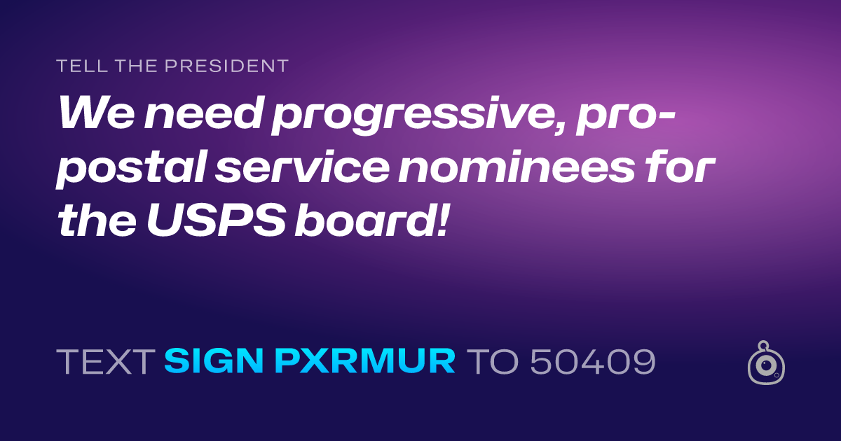 A shareable card that reads "tell the President: We need progressive, pro-postal service nominees for the USPS board!" followed by "text sign PXRMUR to 50409"
