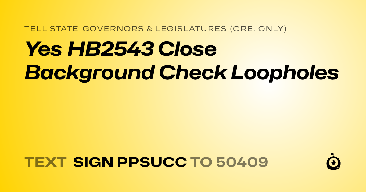 A shareable card that reads "tell State Governors & Legislatures (Ore. only): Yes HB2543 Close Background Check Loopholes" followed by "text sign PPSUCC to 50409"
