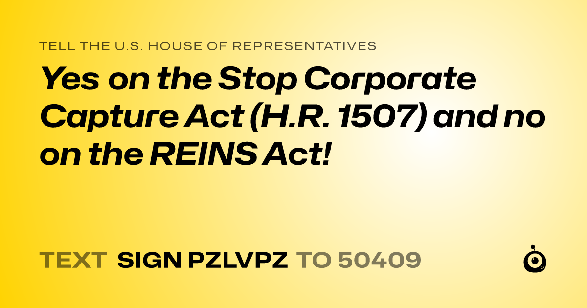 A shareable card that reads "tell the U.S. House of Representatives: Yes on the Stop Corporate Capture Act (H.R. 1507) and no on the REINS Act!" followed by "text sign PZLVPZ to 50409"