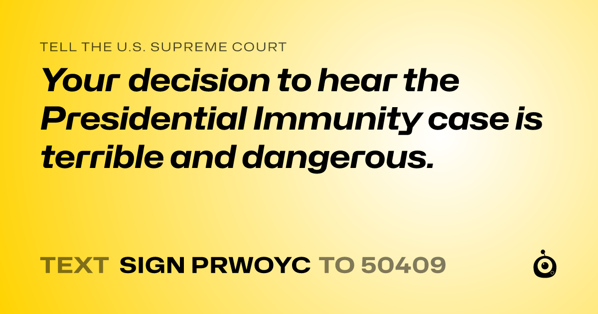 A shareable card that reads "tell the U.S. Supreme Court: Your decision to hear the Presidential Immunity case is terrible and dangerous." followed by "text sign PRWOYC to 50409"