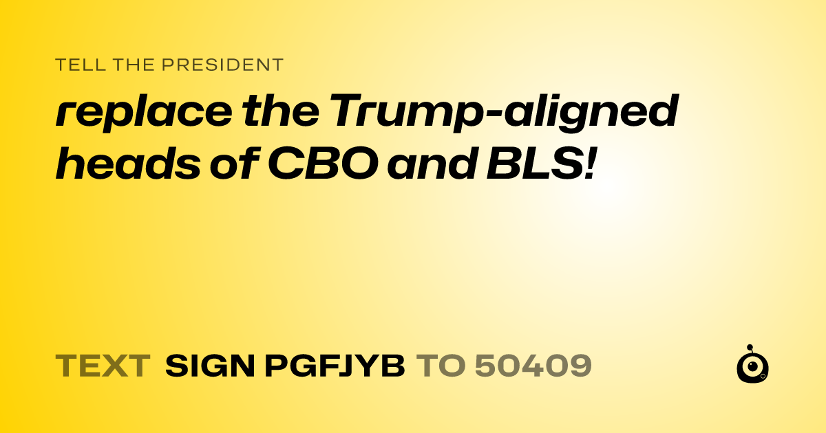 A shareable card that reads "tell the President: replace the Trump-aligned heads of CBO and BLS!" followed by "text sign PGFJYB to 50409"